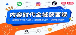 内容时代全域获客课：精准获客+强人设IP，给模版易上手、讲原理助创新-爱找项目网