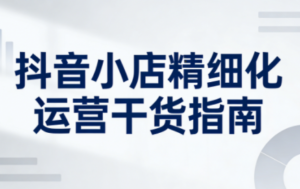 无缺·抖音店铺精细化运营干货指南新版(更新2026)-爱找项目网