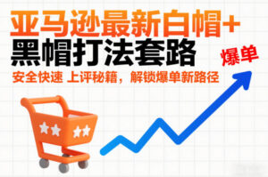 亚马逊最新白帽+黑帽打法套路，安全快速上评秘籍，解锁爆单新路径-爱找项目网