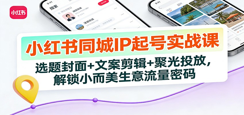 小红书同城IP起号实战课：选题封面+文案剪辑+聚光投放，解锁小而美生意流量密码-爱找项目网