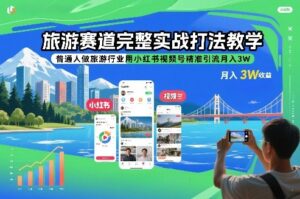 旅游赛道完整实战打法教学，普通人做旅游行业用小红书视频号精准引流月入3W-爱找项目网