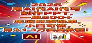 2026用AI代写制作PPT，一单500+，年底旺季爆单，小白可做，月入1-3万实战教程-爱找项目网