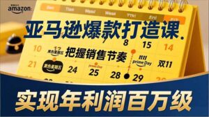 亚马逊爆款打造课，大促节点、全年规划、淡旺季打法，把握销售节奏，实现年利润百万级-爱找项目网