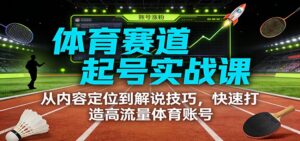 体育赛道起号实战课：从内容定位到解说技巧，快速打造高流量体育账号-爱找项目网