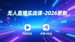 无人直播实战课-2026更新：纯无玩法、实景AI、真人玩法、绿幕玩法、真转无玩法、麒麟臂摇手等-爱找项目网