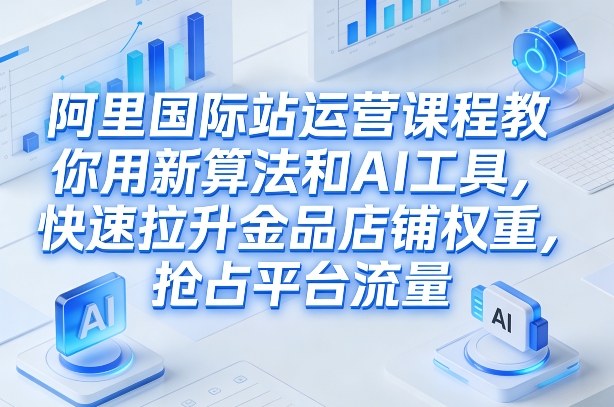 阿里国际站运营课程，教你用新算法和AI工具，快速拉升金品店铺权重，抢占平台流量(更新2026)-爱找项目网