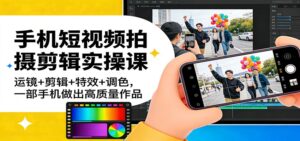 手机短视频拍摄剪辑实操课：运镜+剪辑+特效+调色，一部手机做出高质量作品-爱找项目网