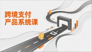 跨境支付产品系统课，涵盖基础理论、通道解析、核心系统设计，附赠11套原型，助力升职加薪-爱找项目网