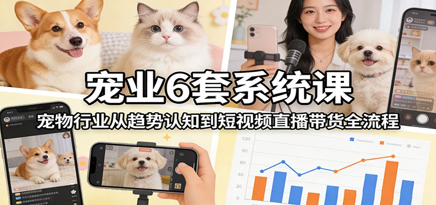 宠业6套系统课：宠物行业从趋势认知到短视频直播带货全流程-爱找项目网