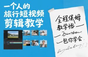 一个人的旅行短视频剪辑教学，全程保姆级教学包你学会-爱找项目网
