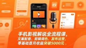 手机影视解说全流程课，文案配音、剪辑调色、发布运营，零基础首月收益突破5000元-爱找项目网