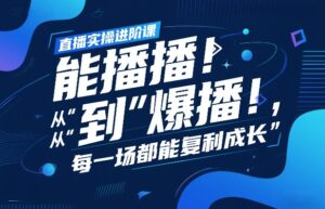 直播实操进阶课，直播经验复盘：从“能播”到“爆播”，每一场都能复利成长-爱找项目网