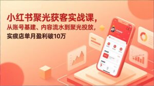 小红书聚光获客实战课，从账号基建、内容流水到聚光投放，实体店单月盈利破10万-爱找项目网