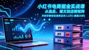 小红书电商掘金实战课，从选品、爆文到店群矩阵，手把手教你实现单店月入3万+(更新26年-爱找项目网