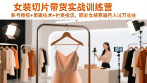 女装切片带货实战训练营，账号授权+剪辑技术+付费投流，瞄准女装赛道月入过万收益-爱找项目网