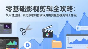 零基础影视剪辑全攻略：从平台规则、素材获取到剪辑成片的完整影视剪辑工作流-爱找项目网