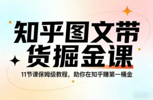 知乎图文带货掘金课，11节课保姆级教程，助你在知乎賺第一桶金-爱找项目网