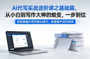 AI代写实战进阶课之基础篇，从小白到写作大神的蜕变，一步到位【揭秘】-爱找项目网