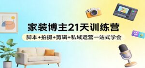 家装博主21天训练营：脚本+拍摄+剪辑+私域运营一站式学会-爱找项目网