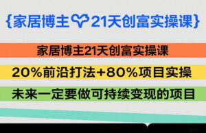 家居博主21天创富实操课，20%前沿打法+80%项目实操，未来一定要做可持续变现的项目-爱找项目网