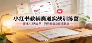 小红书教辅赛道实战训练营：普通人3天出单，妈妈轻创业首选副业-爱找项目网