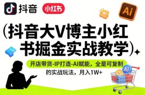 抖音大V博主小红书掘金实战教学，开店带货-IP打造-AI赋能，全是可复制的实战玩法，月入1W+-爱找项目网