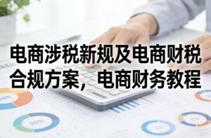 电商涉税新规及电商财税合规方案，电商财务教程-爱找项目网