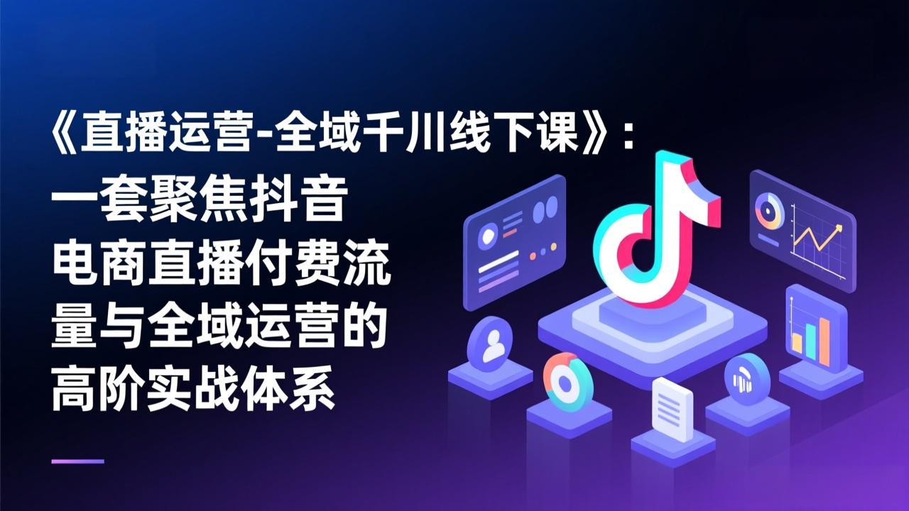 《直播运营-全域千川线下课》：一套聚焦抖音电商直播付费流量与全域运营的高阶实战体系-爱找项目网