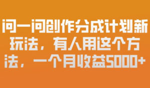 问一问创作分成计划新玩法，有人用这个方法，一个月收益5k，新手友好，有微信就能做【揭秘】-爱找项目网