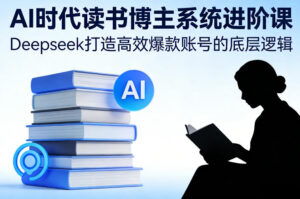 AI时代读书博主系统进阶课，Deepseek打造高效爆款账号的底层逻辑-爱找项目网