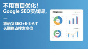 不用盲目优化！Google SEO实战课，靠语义SEO+E-E-A-T，长期稳占搜索高位-爱找项目网
