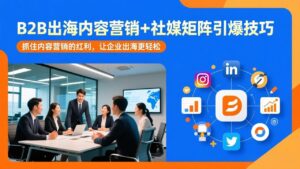 B2B出海内容营销+社媒矩阵引爆技巧：抓住内容营销的红利，让企业出海更轻松-爱找项目网