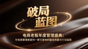 电商老板年度管理盛典：为电商管理者提供一套可落地的破局思路与行动蓝图-爱找项目网