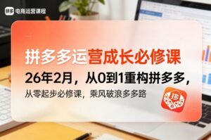 拼多多运营成长必修课26年2月，从0到1重构拼多多，从零起步必修课，乘风破浪多多路-爱找项目网
