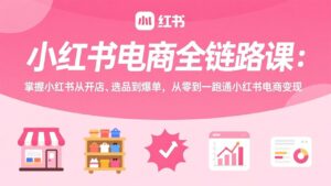 小红书电商全链路课：掌握小红书从开店、选品到爆单，从零到一跑通小红书电商变现-爱找项目网