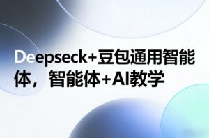 Deepseck+豆包通用智能体，智能体+AI教学-爱找项目网