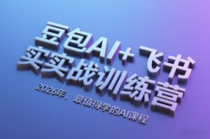 豆包AI+飞书实战训练营，2026年，最值得学的AI课程-爱找项目网