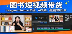 图书短视频带货：Heygen+minimax实操，AI洗稿 ，批量剪辑出单-爱找项目网