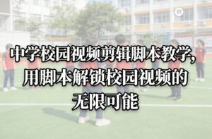 中学校园视频剪辑脚本教学，用脚本解锁校园视频的无限可能-爱找项目网
