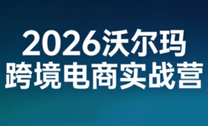 2026沃尔玛跨境电商实战营-爱找项目网