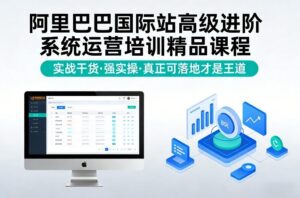 阿里巴巴国际站高级进阶系统运营培训精品课程，实战干货，强实操，真正可落地才是王道-爱找项目网