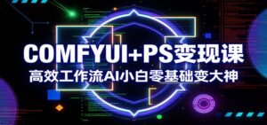 COMFYUI+PS变现课：高效工作流AI小白零基础变大神-爱找项目网