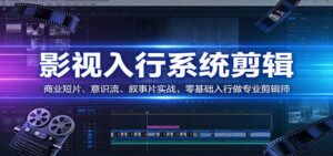 影视系统剪辑，商业短片、意识流、叙事片实战，零基础入行做专业剪辑师-爱找项目网