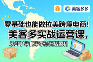 零基础也能做拉美跨境电商！美客多实战运营课，从0到1手把手带你开店盈利-爱找项目网
