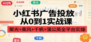 小红书广告投放从0到1实战课：聚光+乘风+千帆+蒲公英全平台实操-爱找项目网
