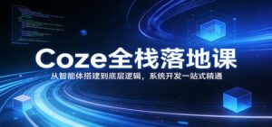 Coze全栈落地课：从智能体搭建到底层逻辑 ，系统开发一站式精通-爱找项目网