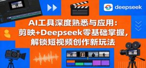 AI工具深度熟悉与应用：剪映+Deepseek零基础掌握，解锁短视频创作新玩法-爱找项目网