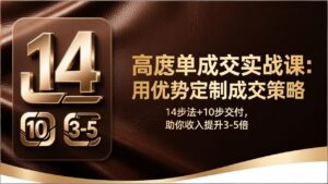 高客单成交实战课：用优势定制成交策略，14步法+10步交付，助你收入提升3-5倍-爱找项目网