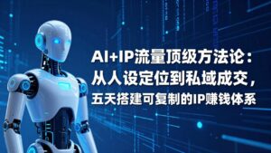 AI+IP顶级方法论：从人设定位到私域成交，五天搭建可复制的IP赚钱体系-爱找项目网