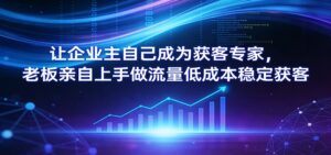 让企业主自己成为获客专家，老板亲自上手做流量低成本稳定获客-爱找项目网
